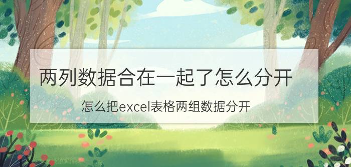 两列数据合在一起了怎么分开 怎么把excel表格两组数据分开？